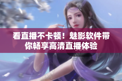 看直播不卡顿！魅影软件带你畅享高清直播体验