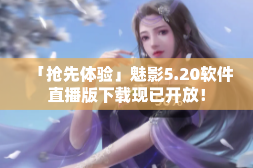 「抢先体验」魅影5.20软件直播版下载现已开放！