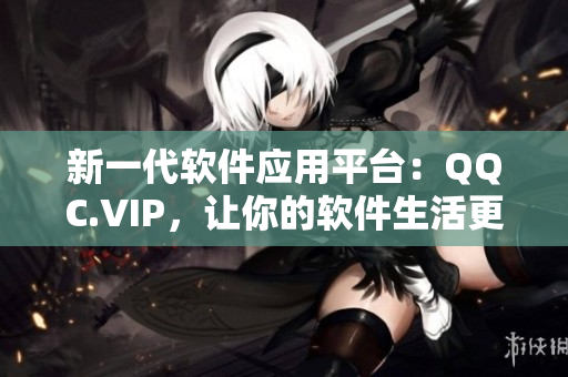 新一代软件应用平台：QQC.VIP，让你的软件生活更精彩