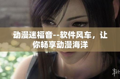 动漫迷福音--软件风车，让你畅享动漫海洋