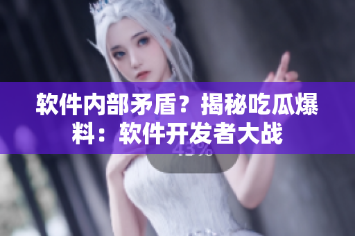 软件内部矛盾？揭秘吃瓜爆料：软件开发者大战