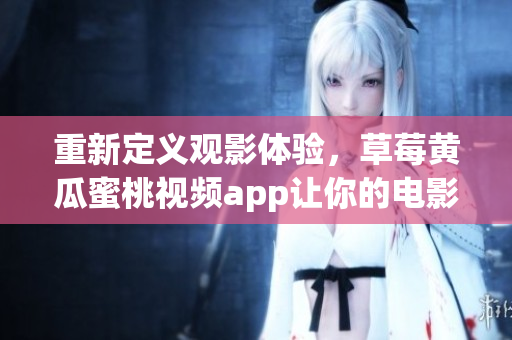 重新定义观影体验，草莓黄瓜蜜桃视频app让你的电影之旅更畅快