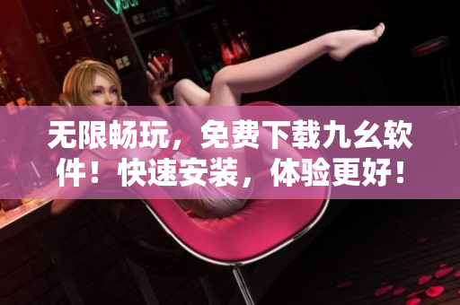 无限畅玩，免费下载九幺软件！快速安装，体验更好！