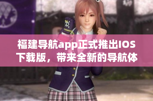 福建导航app正式推出IOS下载版，带来全新的导航体验
