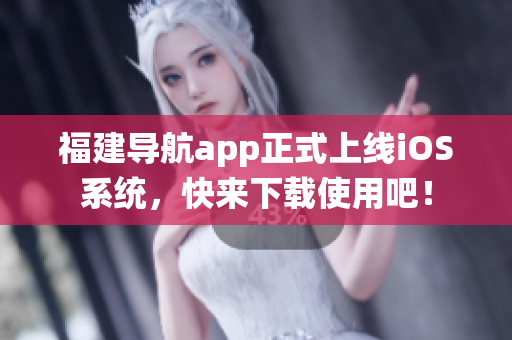福建导航app正式上线iOS系统，快来下载使用吧！