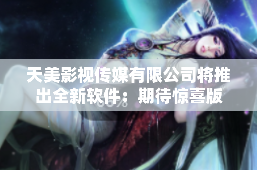 天美影视传媒有限公司将推出全新软件：期待惊喜版