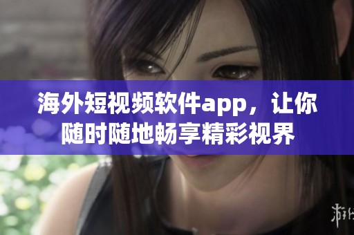 海外短视频软件app，让你随时随地畅享精彩视界