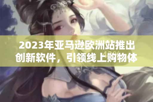2023年亚马逊欧洲站推出创新软件，引领线上购物体验