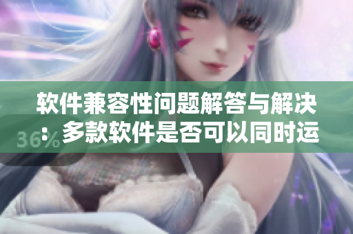 软件兼容性问题解答与解决：多款软件是否可以同时运行？