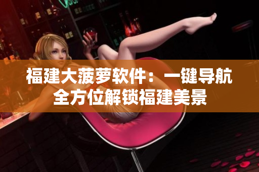 福建大菠萝软件：一键导航全方位解锁福建美景