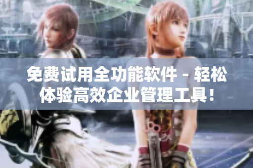 免费试用全功能软件 - 轻松体验高效企业管理工具！