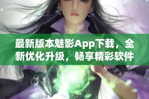 最新版本魅影App下载，全新优化升级，畅享精彩软件体验