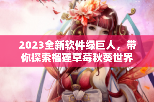 2023全新软件绿巨人，带你探索榴莲草莓秋葵世界