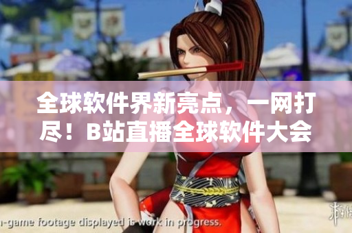 全球软件界新亮点，一网打尽！B站直播全球软件大会