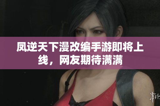 凤逆天下漫改编手游即将上线，网友期待满满