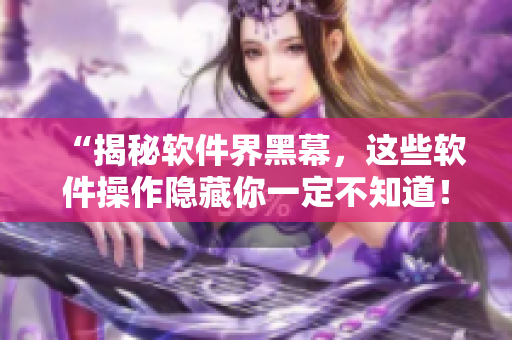 “揭秘软件界黑幕，这些软件操作隐藏你一定不知道！”