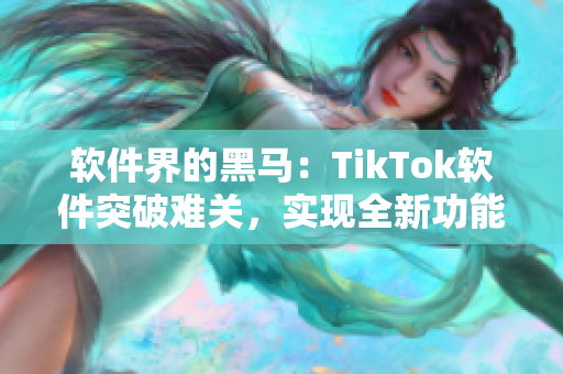 软件界的黑马：TikTok软件突破难关，实现全新功能！