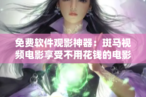 免费软件观影神器：斑马视频电影享受不用花钱的电影之旅