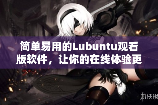 简单易用的Lubuntu观看版软件，让你的在线体验更精彩