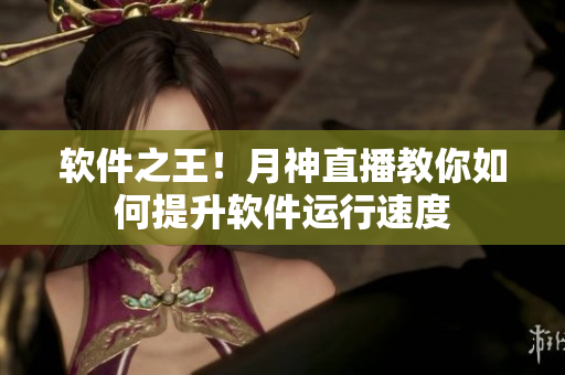 软件之王！月神直播教你如何提升软件运行速度