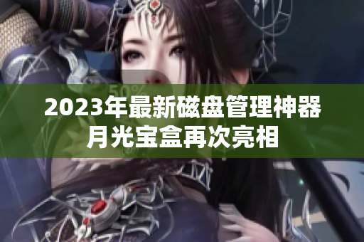 2023年最新磁盘管理神器月光宝盒再次亮相