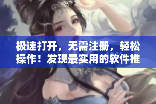 极速打开，无需注册，轻松操作！发现最实用的软件推荐