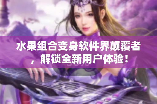 水果组合变身软件界颠覆者，解锁全新用户体验！