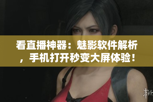 看直播神器：魅影软件解析，手机打开秒变大屏体验！