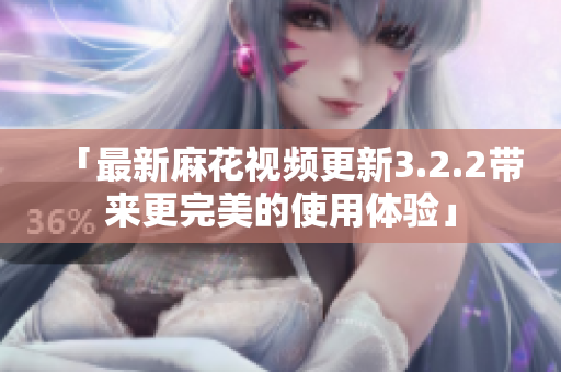 「最新麻花视频更新3.2.2带来更完美的使用体验」