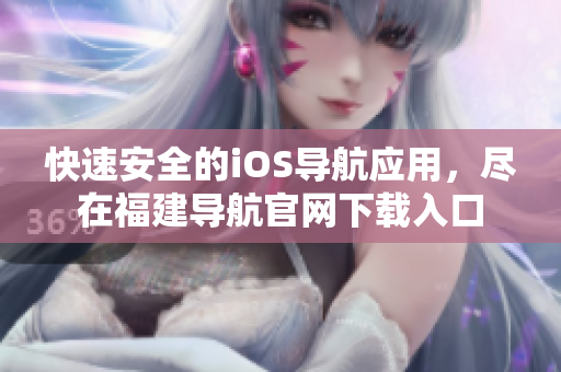 快速安全的iOS导航应用，尽在福建导航官网下载入口