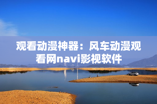 观看动漫神器：风车动漫观看网navi影视软件