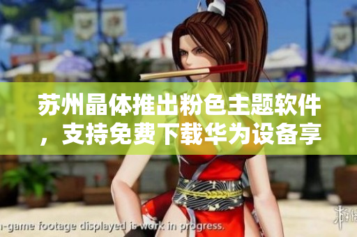 苏州晶体推出粉色主题软件，支持免费下载华为设备享用