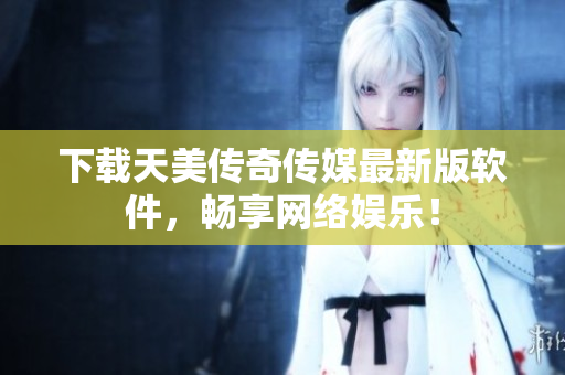 下载天美传奇传媒最新版软件，畅享网络娱乐！