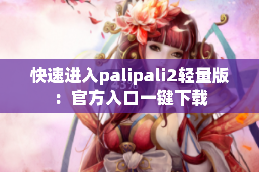 快速进入palipali2轻量版：官方入口一键下载