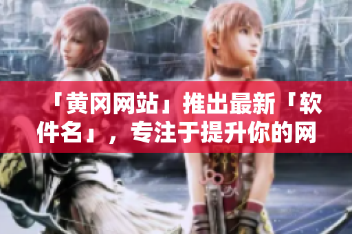 「黄冈网站」推出最新「软件名」，专注于提升你的网络使用体验
