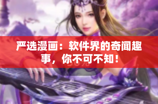 严选漫画：软件界的奇闻趣事，你不可不知！