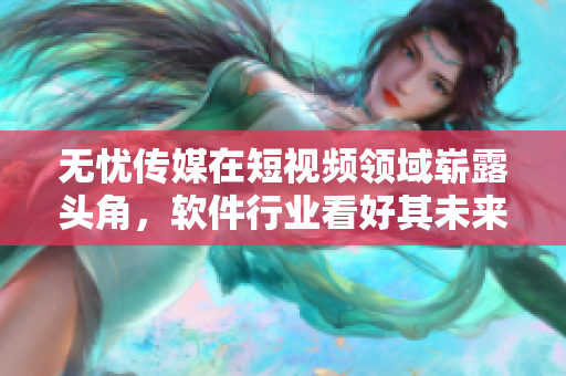 无忧传媒在短视频领域崭露头角，软件行业看好其未来发展