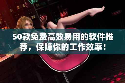 50款免费高效易用的软件推荐，保障你的工作效率！