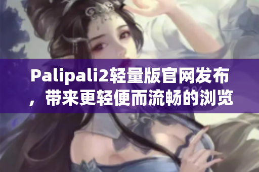 Palipali2轻量版官网发布，带来更轻便而流畅的浏览体验！
