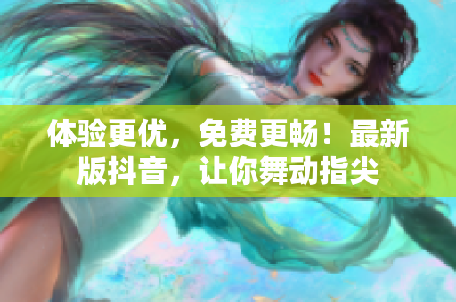 体验更优，免费更畅！最新版抖音，让你舞动指尖