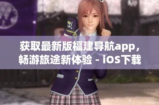 获取最新版福建导航app，畅游旅途新体验 - iOS下载指南