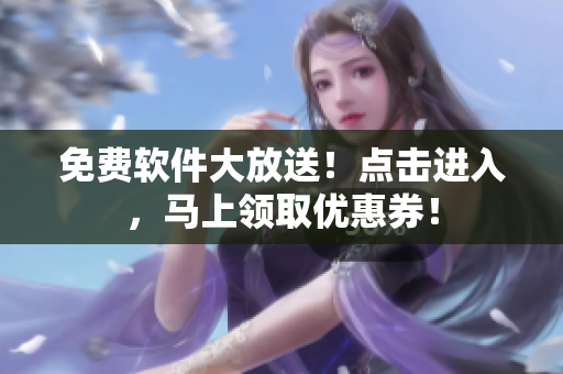 免费软件大放送！点击进入，马上领取优惠券！