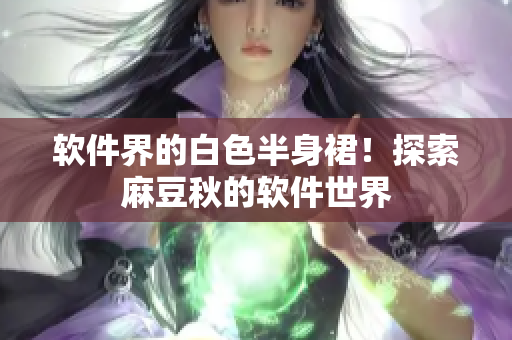 软件界的白色半身裙！探索麻豆秋的软件世界