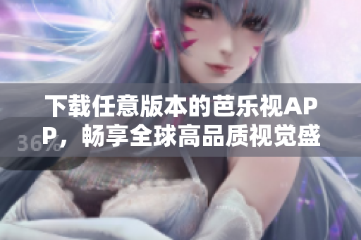 下载任意版本的芭乐视APP，畅享全球高品质视觉盛宴