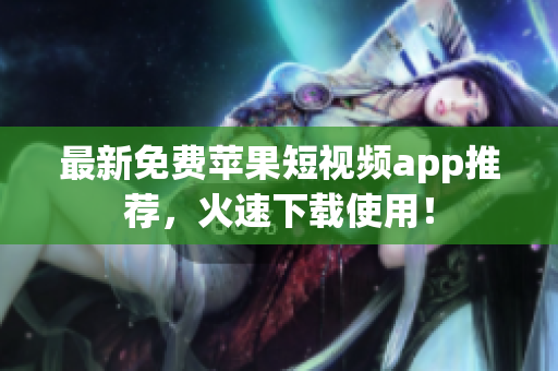 最新免费苹果短视频app推荐，火速下载使用！