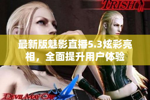 最新版魅影直播5.3炫彩亮相，全面提升用户体验