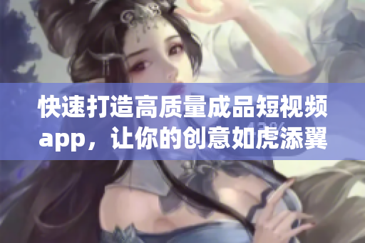 快速打造高质量成品短视频app，让你的创意如虎添翼！