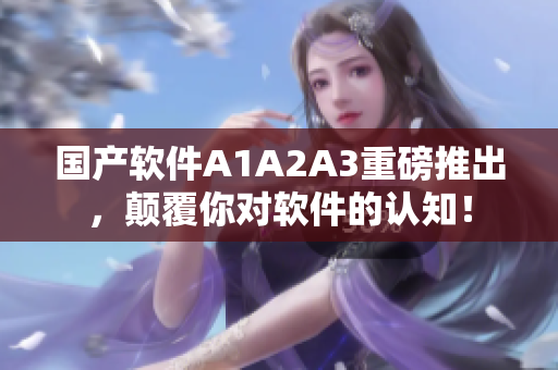国产软件A1A2A3重磅推出，颠覆你对软件的认知！
