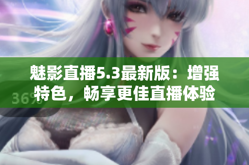 魅影直播5.3最新版：增强特色，畅享更佳直播体验