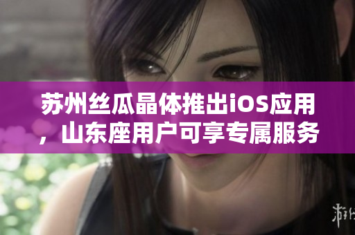 苏州丝瓜晶体推出iOS应用，山东座用户可享专属服务